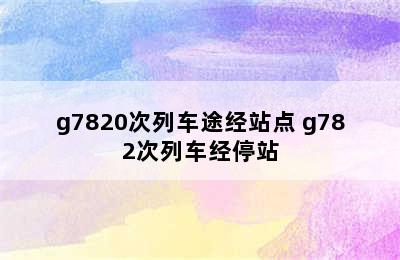 g7820次列车途经站点 g782次列车经停站